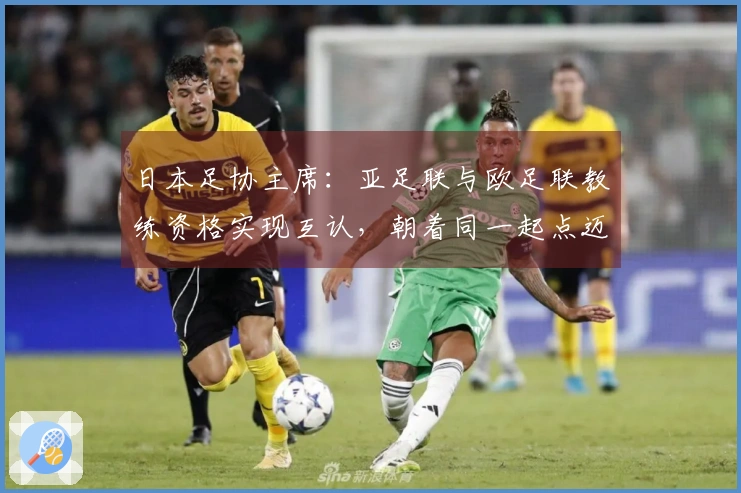 日本足协主席：亚足联与欧足联教练资格实现互认，朝着同一起点迈进