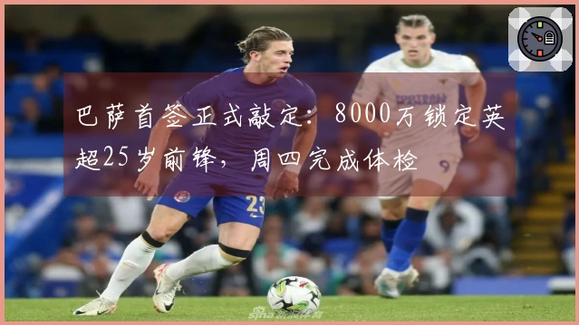 巴萨首签正式敲定：8000万锁定英超25岁前锋，周四完成体检