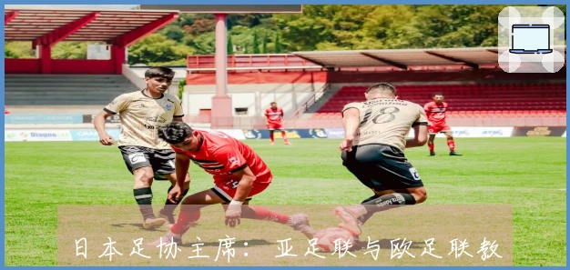日本足协主席：亚足联与欧足联教练资格实现互认，朝着同一起点迈进